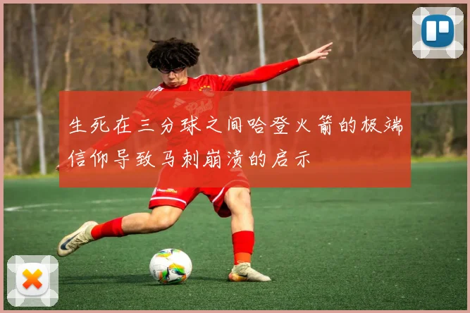 生死在三分球之间哈登火箭的极端信仰导致马刺崩溃的启示