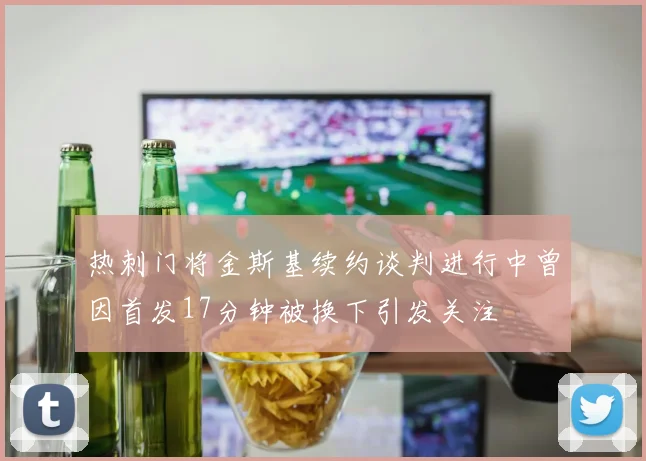 热刺门将金斯基续约谈判进行中曾因首发17分钟被换下引发关注