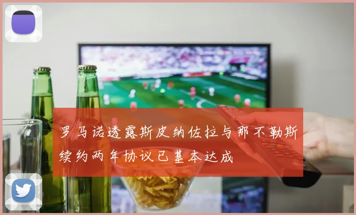 罗马诺透露斯皮纳佐拉与那不勒斯续约两年协议已基本达成