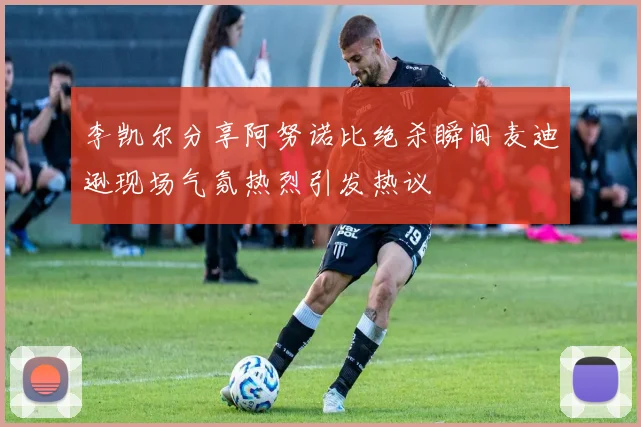 李凯尔分享阿努诺比绝杀瞬间麦迪逊现场气氛热烈引发热议