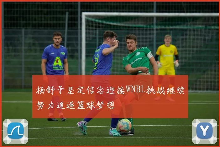 杨舒予坚定信念迎接WNBL挑战继续努力追逐篮球梦想