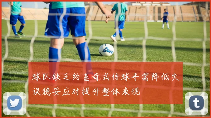 球队缺乏约基奇式传球手需降低失误稳妥应对提升整体表现