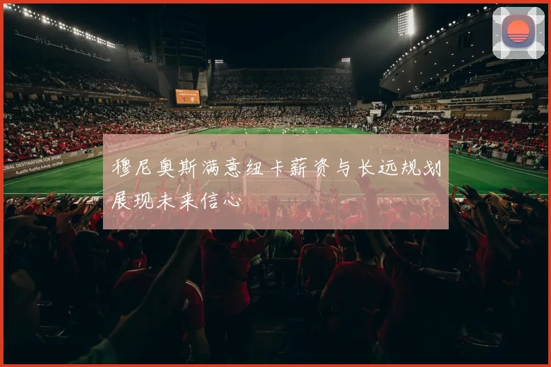 穆尼奥斯满意纽卡薪资与长远规划展现未来信心