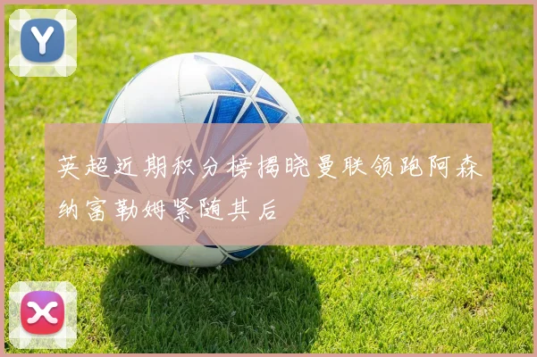 英超近期积分榜揭晓曼联领跑阿森纳富勒姆紧随其后