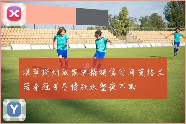堪萨斯州放宽酒精销售时间英格兰若夺冠可尽情狂欢整夜不眠