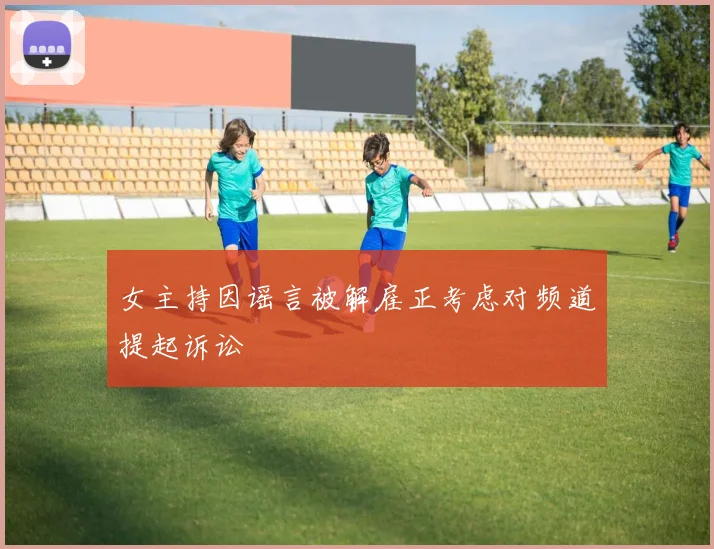 女主持因谣言被解雇正考虑对频道提起诉讼