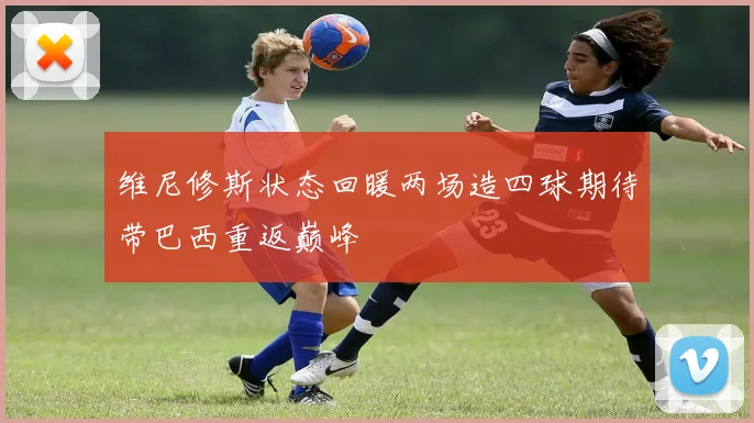 维尼修斯状态回暖两场造四球期待带巴西重返巅峰