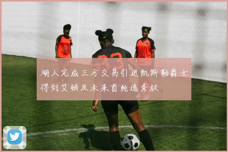 湖人完成三方交易引进凯斯勒爵士得到艾顿及未来首轮选秀权