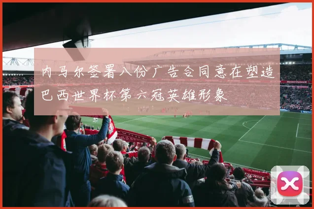 内马尔签署八份广告合同意在塑造巴西世界杯第六冠英雄形象