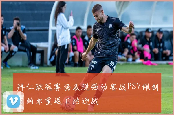拜仁欧冠赛场表现强劲客战PSV佩剑万纳尔重返旧地迎战