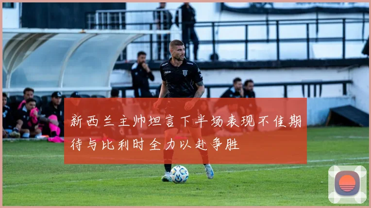 新西兰主帅坦言下半场表现不佳期待与比利时全力以赴争胜
