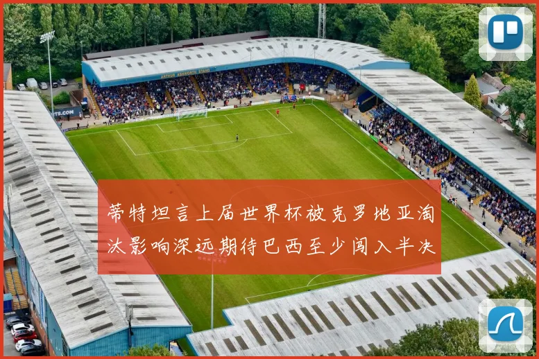 蒂特坦言上届世界杯被克罗地亚淘汰影响深远期待巴西至少闯入半决赛