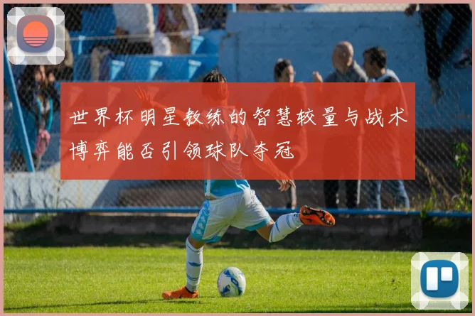 世界杯明星教练的智慧较量与战术博弈能否引领球队夺冠