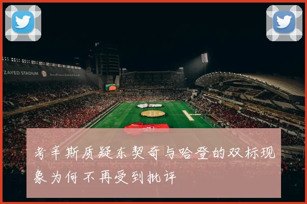 考辛斯质疑东契奇与哈登的双标现象为何不再受到批评