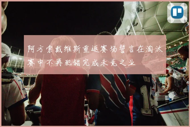 阿方索戴维斯重返赛场誓言在淘汰赛中不再犯错完成未竟之业