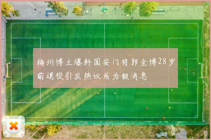 梅州博主爆料国安门将郭全博28岁前退役引发热议或为假消息