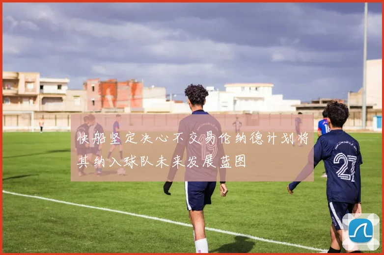 快船坚定决心不交易伦纳德计划将其纳入球队未来发展蓝图