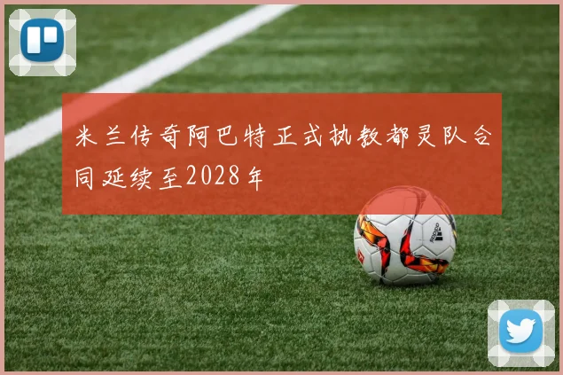 米兰传奇阿巴特正式执教都灵队合同延续至2028年