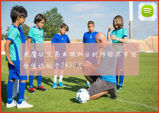 老鹰欲交易库明加分析师称其市场价值远低于2430万