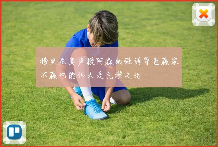 穆里尼奥声援阿森纳强调尊重赢家不赢也能伟大是荒谬之论