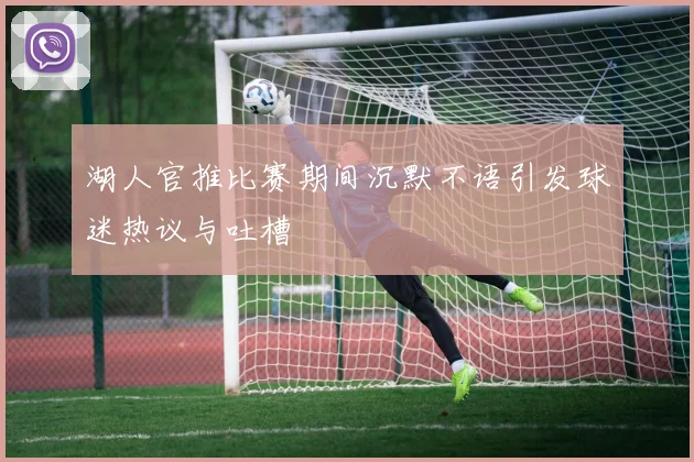 湖人官推比赛期间沉默不语引发球迷热议与吐槽