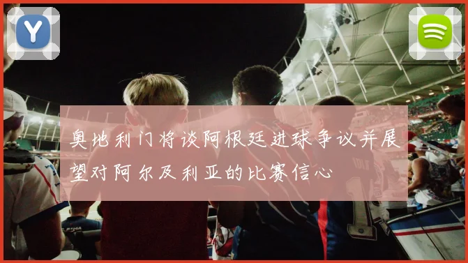 奥地利门将谈阿根廷进球争议并展望对阿尔及利亚的比赛信心