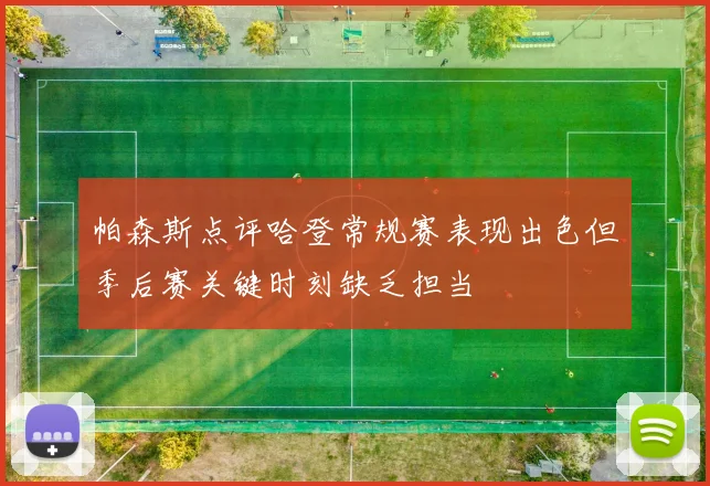 帕森斯点评哈登常规赛表现出色但季后赛关键时刻缺乏担当