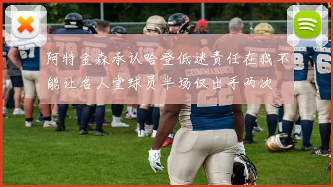 阿特金森承认哈登低迷责任在我不能让名人堂球员半场仅出手两次