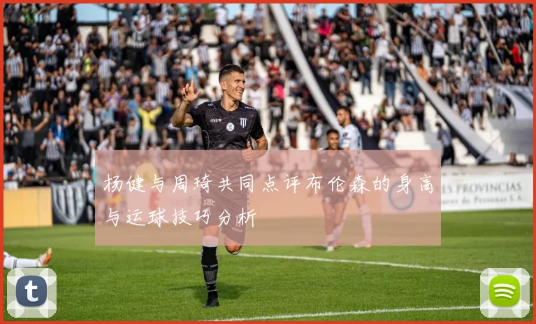 杨健与周琦共同点评布伦森的身高与运球技巧分析