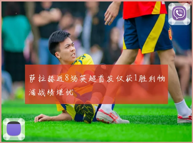 萨拉赫近8场英超首发仅获1胜利物浦战绩堪忧