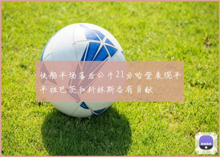 快船半场落后公牛21分哈登表现平平祖巴茨和科林斯各有贡献