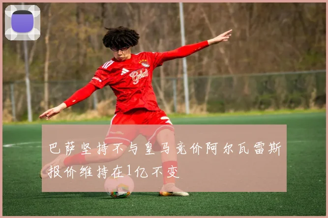 巴萨坚持不与皇马竞价阿尔瓦雷斯报价维持在1亿不变