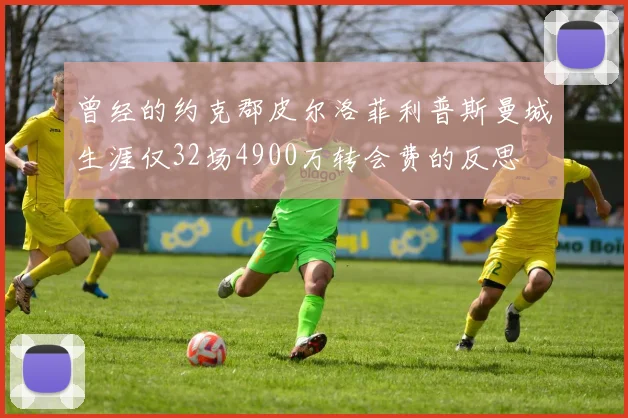 曾经的约克郡皮尔洛菲利普斯曼城生涯仅32场4900万转会费的反思