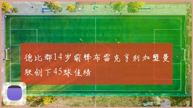 德比郡14岁前锋布雷克亨利加盟曼联创下45球佳绩