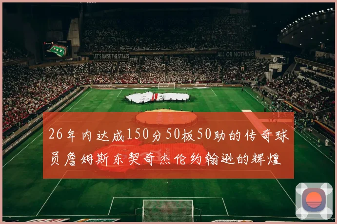 26年内达成150分50板50助的传奇球员詹姆斯东契奇杰伦约翰逊的辉煌成就