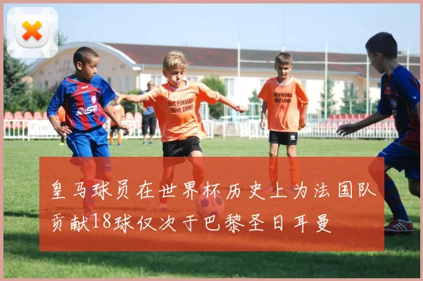 皇马球员在世界杯历史上为法国队贡献18球仅次于巴黎圣日耳曼